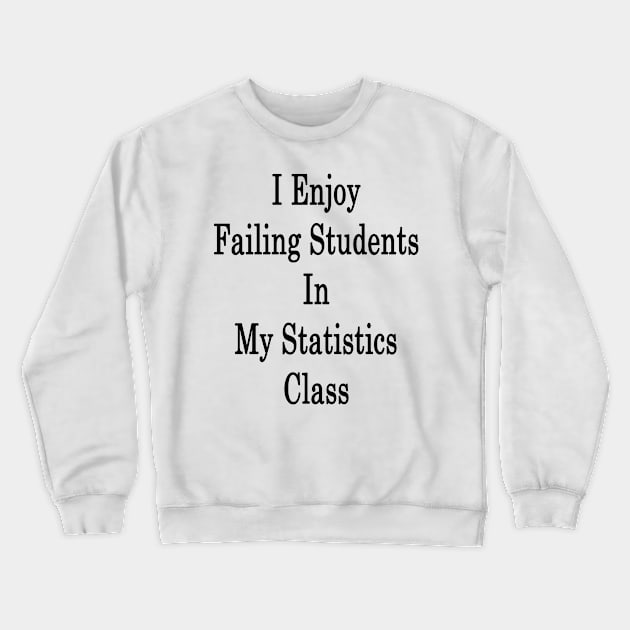 I Enjoy Failing Students In My Statistics Class Crewneck Sweatshirt by supernova23